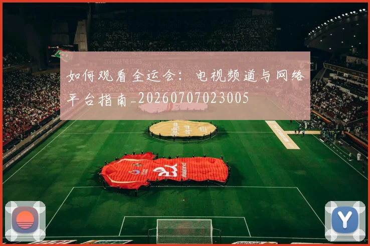 如何观看全运会:电视频道与网络平台指南_20260707023005