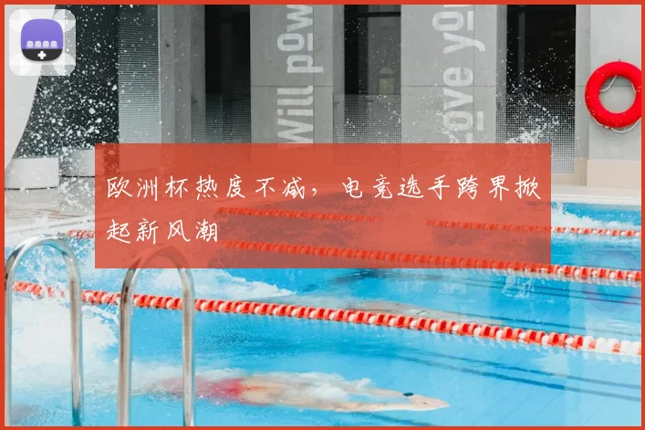 欧洲杯热度不减,电竞选手跨界掀起新风潮