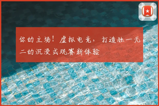 你的主场！虚拟电竞，打造独一无二的沉浸式观赛新体验