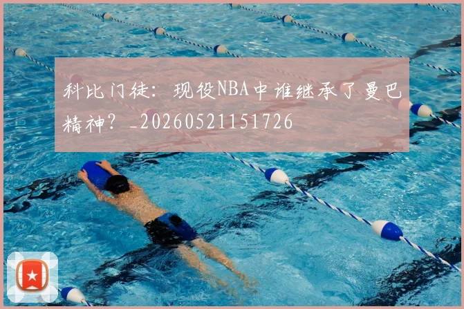 科比门徒：现役NBA中谁继承了曼巴精神？_20260521151726