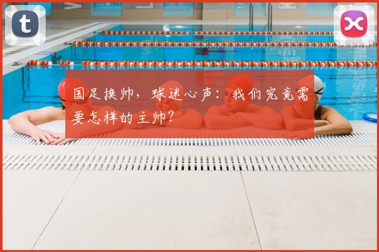 国足换帅,球迷心声:我们究竟需要怎样的主帅?