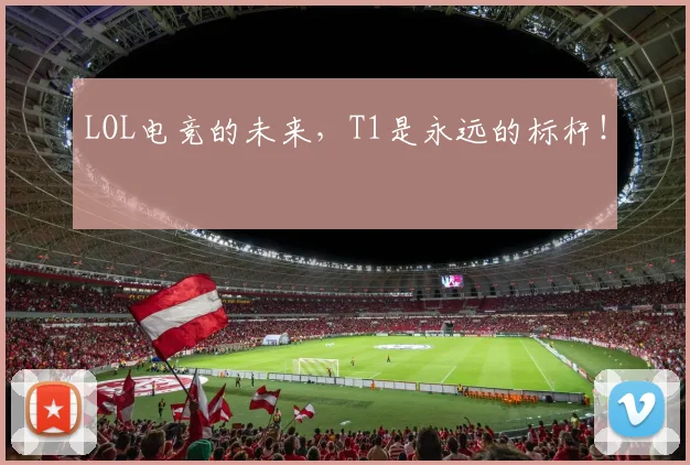 LOL电竞的未来,T1是永远的标杆!