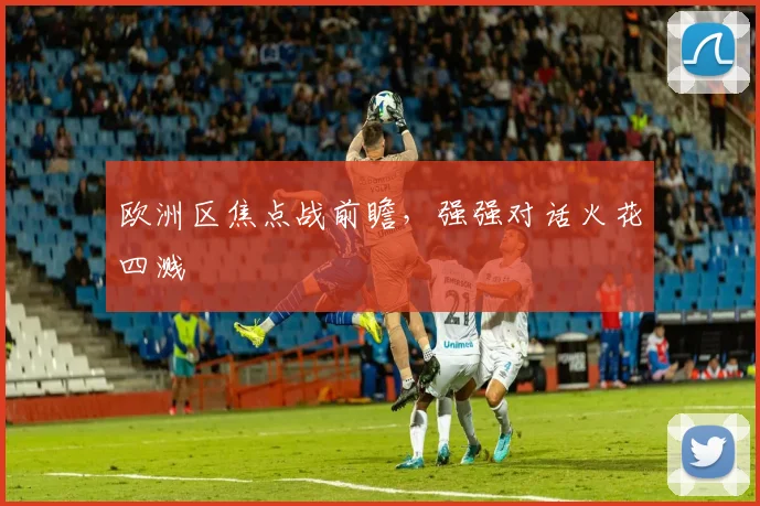 欧洲区焦点战前瞻，强强对话火花四溅