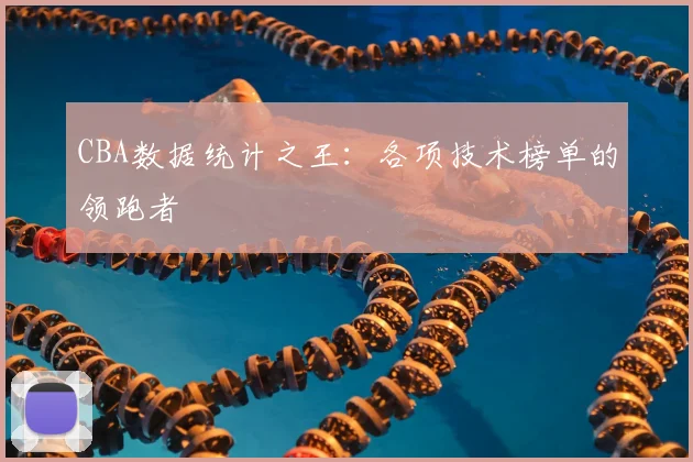 CBA数据统计之王:各项技术榜单的领跑者