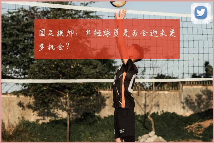 国足换帅，年轻球员是否会迎来更多机会？