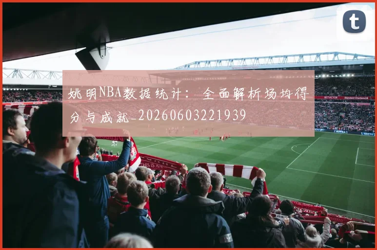 姚明NBA数据统计:全面解析场均得分与成就_20260603221939