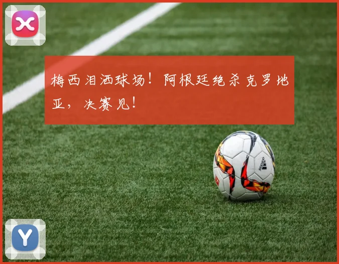 梅西泪洒球场!阿根廷绝杀克罗地亚,决赛见!