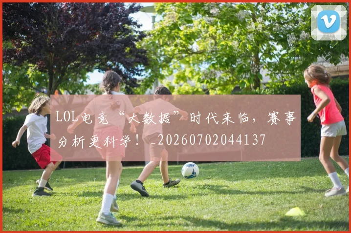 LOL电竞“大数据”时代来临,赛事分析更科学!_20260702044137