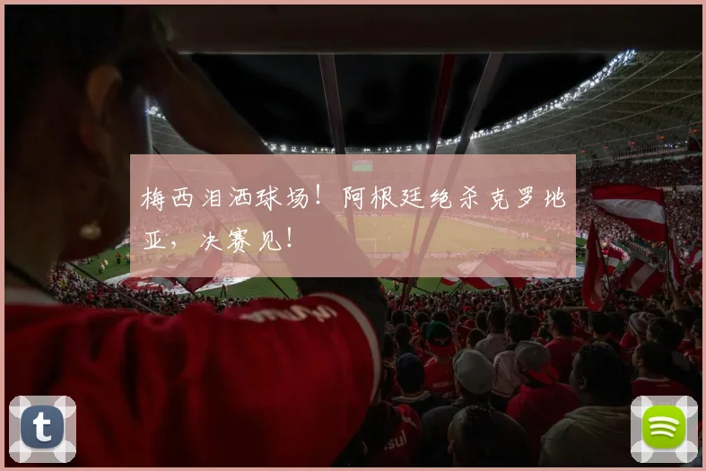 梅西泪洒球场！阿根廷绝杀克罗地亚，决赛见！