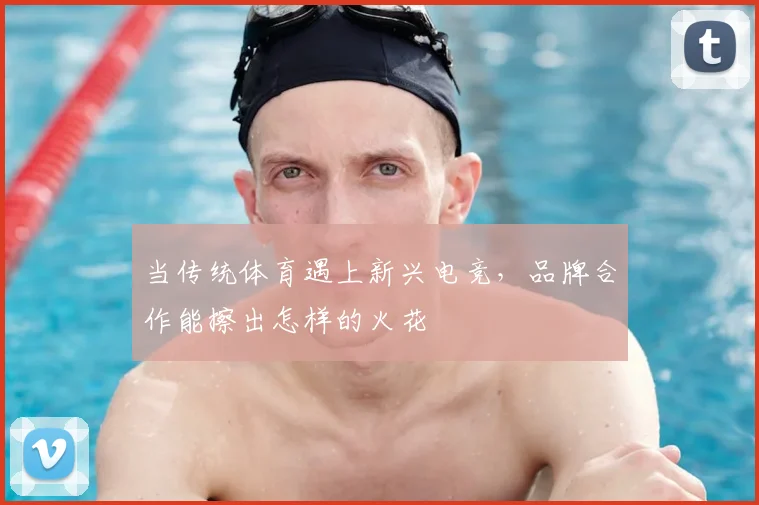 当传统体育遇上新兴电竞，品牌合作能擦出怎样的火花