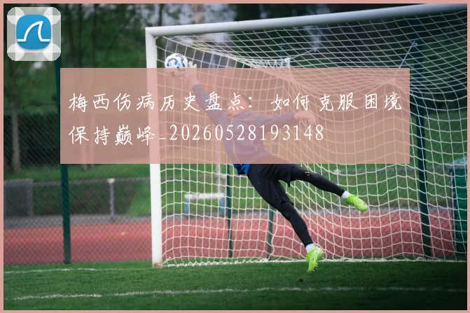 梅西伤病历史盘点：如何克服困境保持巅峰_20260528193148