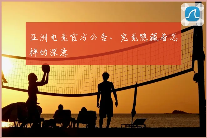 亚洲电竞官方公告，究竟隐藏着怎样的深意