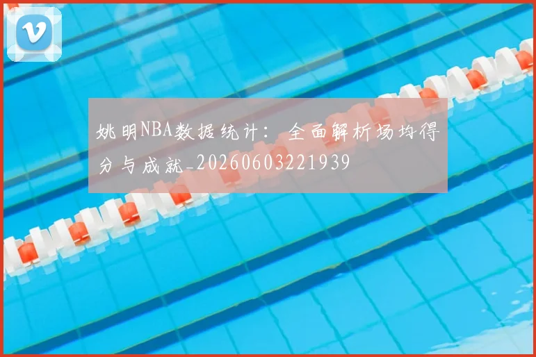姚明NBA数据统计：全面解析场均得分与成就_20260603221939