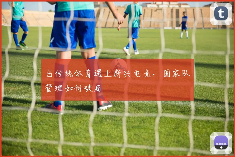 当传统体育遇上新兴电竞,国家队管理如何破局
