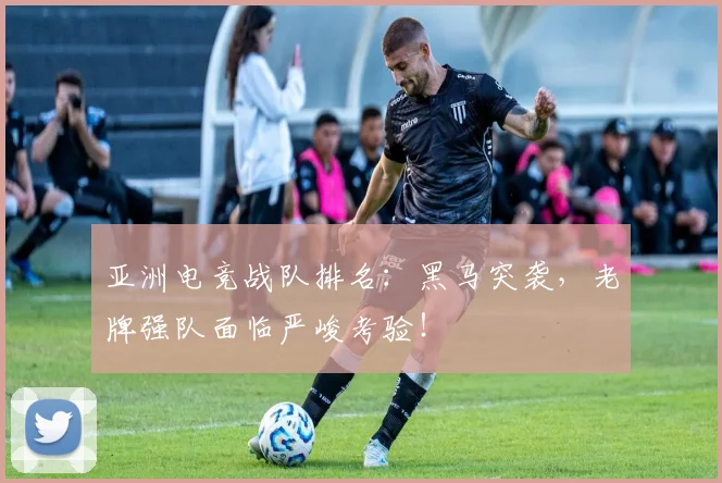 亚洲电竞战队排名：黑马突袭，老牌强队面临严峻考验！