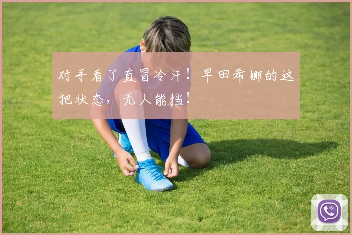 对手看了直冒冷汗！早田希娜的这把状态，无人能挡！