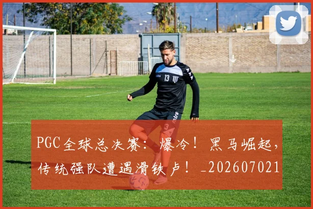 PGC全球总决赛：爆冷！黑马崛起，传统强队遭遇滑铁卢！_20260702170438