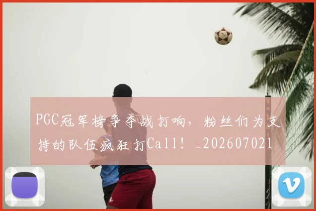 PGC冠军榜争夺战打响，粉丝们为支持的队伍疯狂打Call！_20260702170441