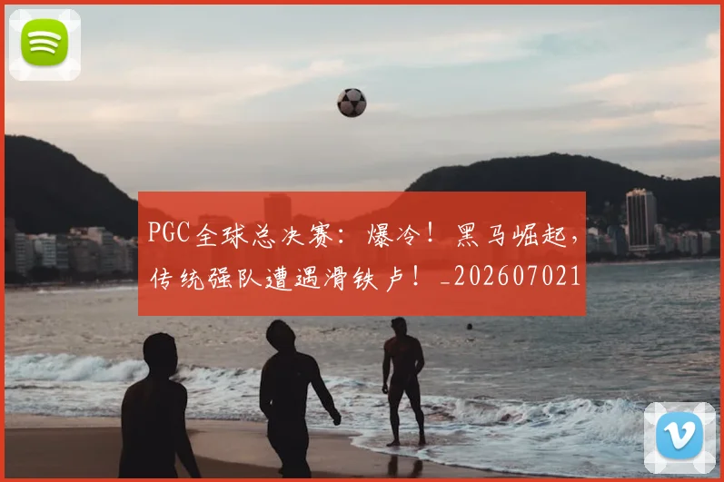 PGC全球总决赛:爆冷!黑马崛起,传统强队遭遇滑铁卢!_20260702170438