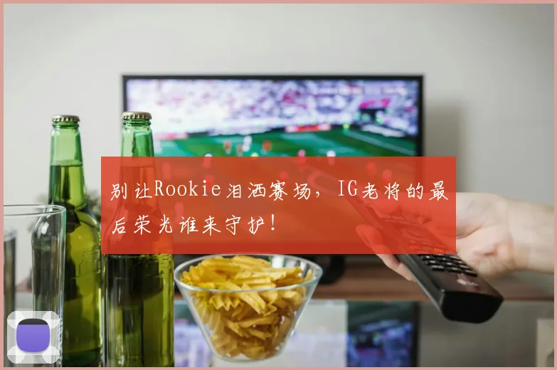 别让Rookie泪洒赛场，IG老将的最后荣光谁来守护！
