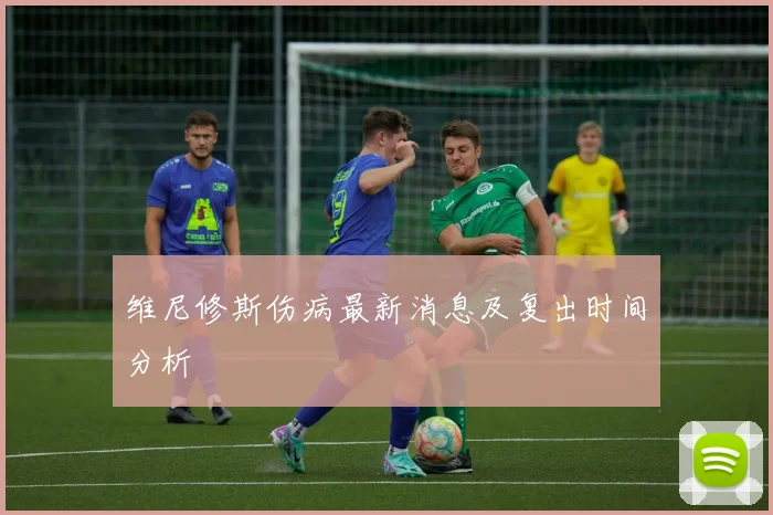维尼修斯伤病最新消息及复出时间分析