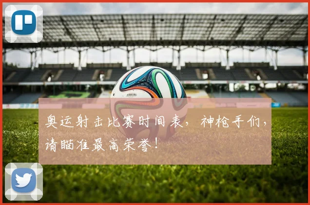 奥运射击比赛时间表，神枪手们，请瞄准最高荣誉！