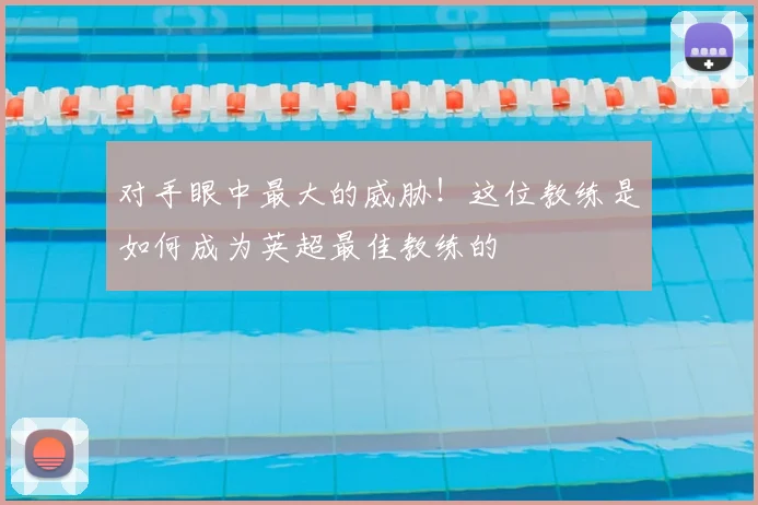 对手眼中最大的威胁！这位教练是如何成为英超最佳教练的