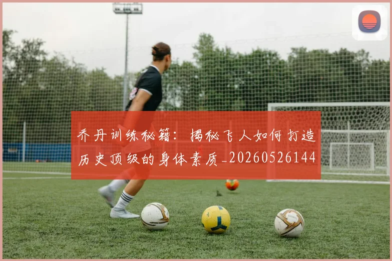 乔丹训练秘籍：揭秘飞人如何打造历史顶级的身体素质_20260526144434