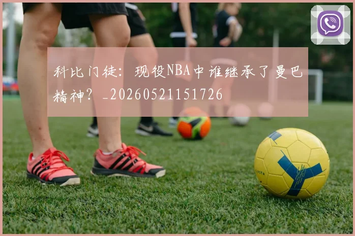 科比门徒：现役NBA中谁继承了曼巴精神？_20260521151726