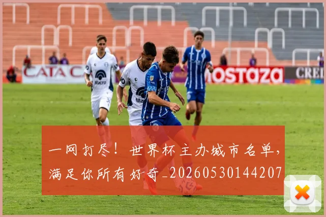 一网打尽！世界杯主办城市名单，满足你所有好奇_20260530144207