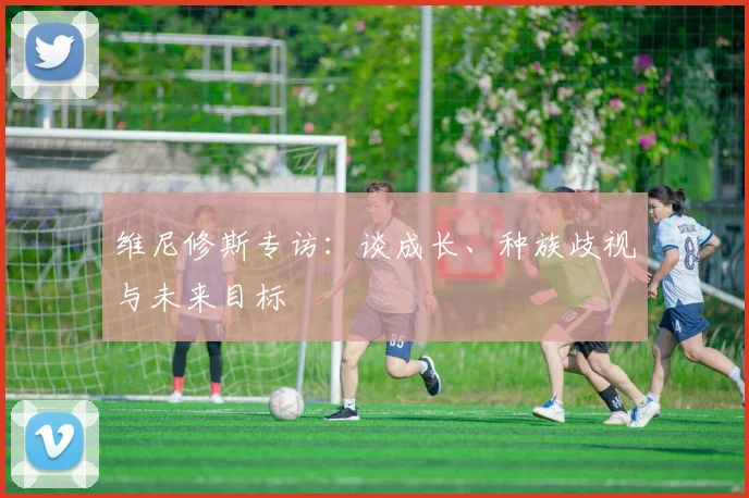 维尼修斯专访：谈成长、种族歧视与未来目标