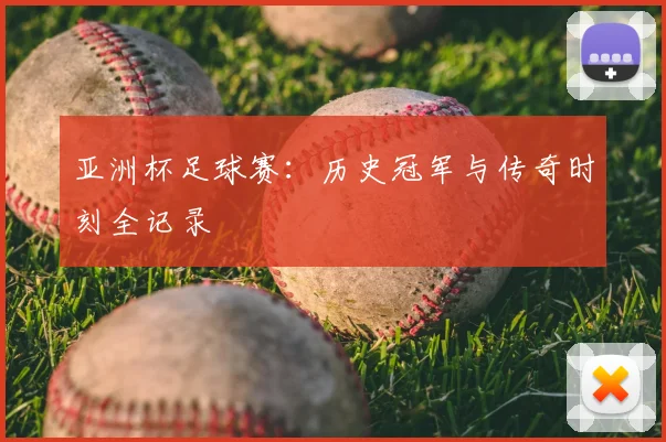 亚洲杯足球赛：历史冠军与传奇时刻全记录