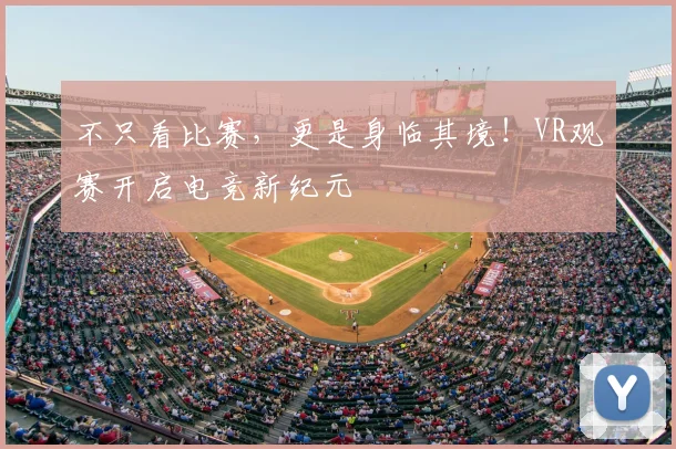 不只看比赛，更是身临其境！VR观赛开启电竞新纪元