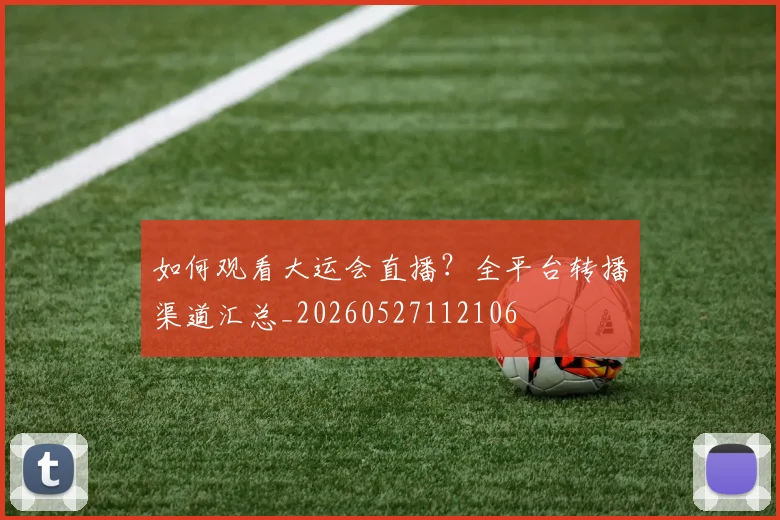 如何观看大运会直播？全平台转播渠道汇总_20260527112106