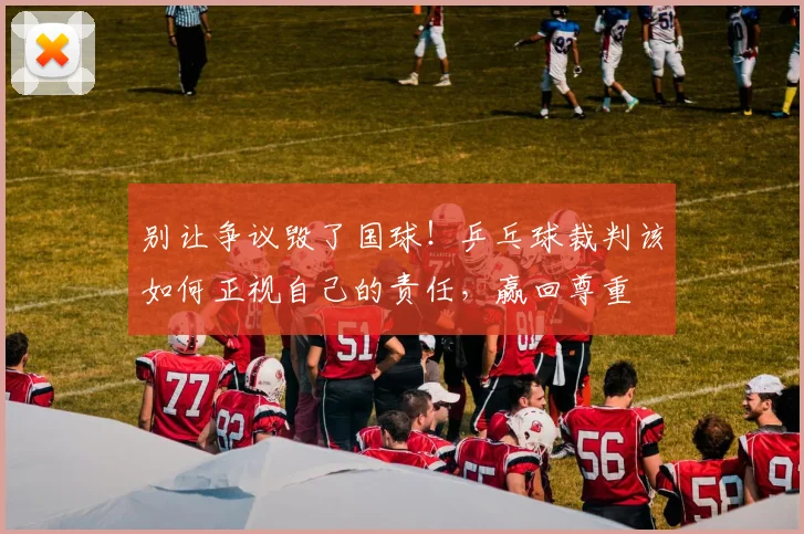 别让争议毁了国球！乒乓球裁判该如何正视自己的责任，赢回尊重