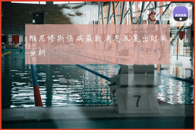 维尼修斯伤病最新消息及复出时间分析